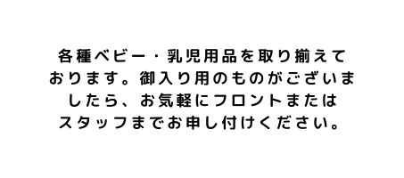 各種ベビー 乳児用品を取り揃えて おります 御入り用のものがございましたら お気軽にフロントまたは スタッフまでお申し付けください