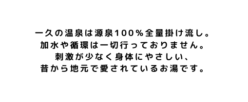 一久の温泉は源泉100 全量掛け流し 加水や循環は一切行っておりません 刺激が少なく身体にやさしい 昔から地元で愛されているお湯です